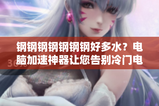 钢钢钢钢钢钢钢好多水？电脑加速神器让您告别冷门电影烦恼！
