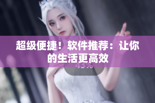 超级便捷！软件推荐：让你的生活更高效