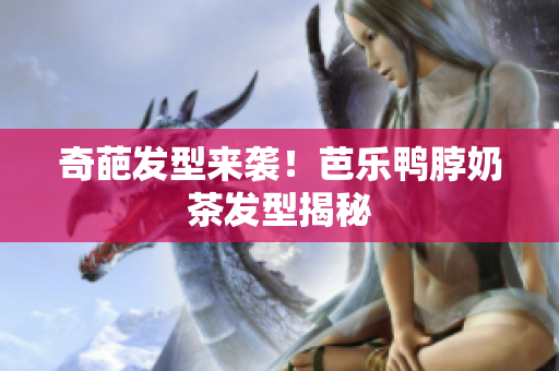 奇葩发型来袭！芭乐鸭脖奶茶发型揭秘