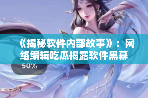 《揭秘软件内部故事》：网络编辑吃瓜揭露软件黑幕