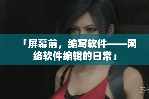 「屏幕前，编写软件——网络软件编辑的日常」