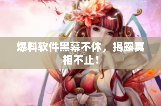 爆料软件黑幕不休，揭露真相不止！