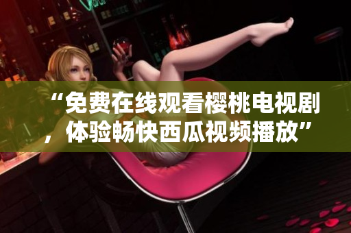 “免费在线观看樱桃电视剧，体验畅快西瓜视频播放”