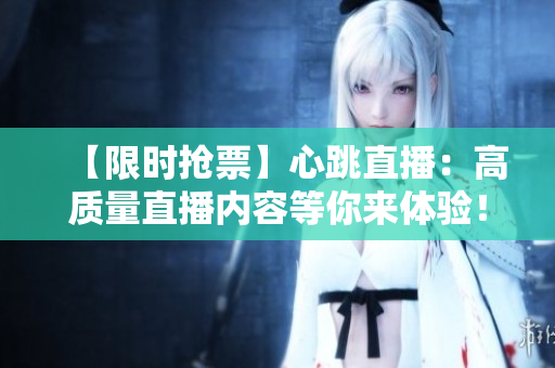 【限时抢票】心跳直播：高质量直播内容等你来体验！