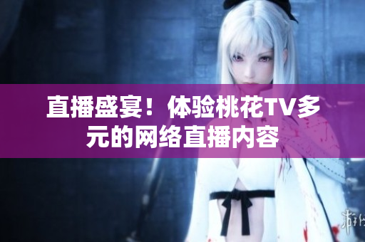 直播盛宴！体验桃花TV多元的网络直播内容