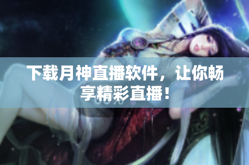 下载月神直播软件，让你畅享精彩直播！