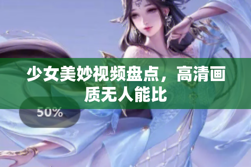 少女美妙视频盘点，高清画质无人能比