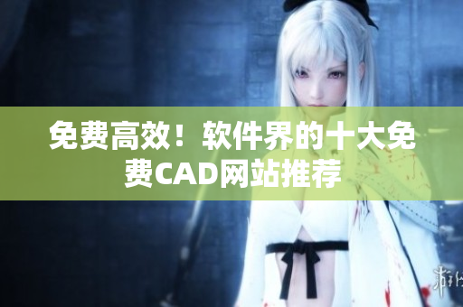 免费高效！软件界的十大免费CAD网站推荐