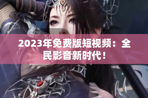 2023年免费版短视频：全民影音新时代！