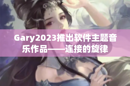 Gary2023推出软件主题音乐作品——连接的旋律