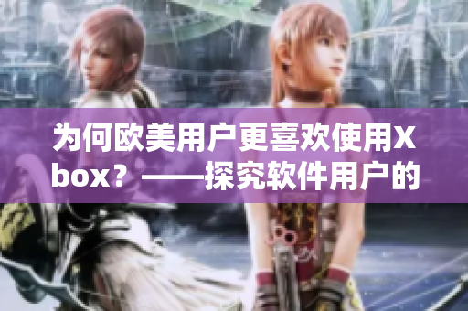 为何欧美用户更喜欢使用Xbox？——探究软件用户的选择偏好