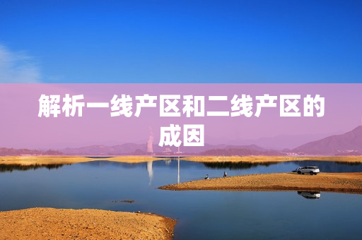 解析一线产区和二线产区的成因