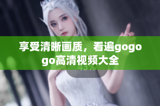 享受清晰画质，看遍gogogo高清视频大全