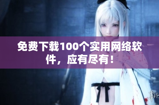 免费下载100个实用网络软件，应有尽有！