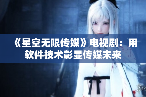 《星空无限传媒》电视剧：用软件技术彰显传媒未来