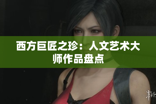 西方巨匠之珍：人文艺术大师作品盘点
