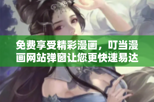 免费享受精彩漫画，叮当漫画网站弹窗让您更快速易达！