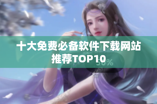 十大免费必备软件下载网站推荐TOP10