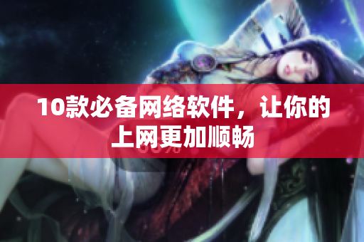 10款必备网络软件，让你的上网更加顺畅