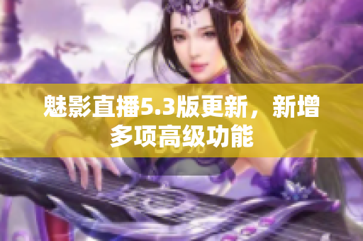 魅影直播5.3版更新，新增多项高级功能