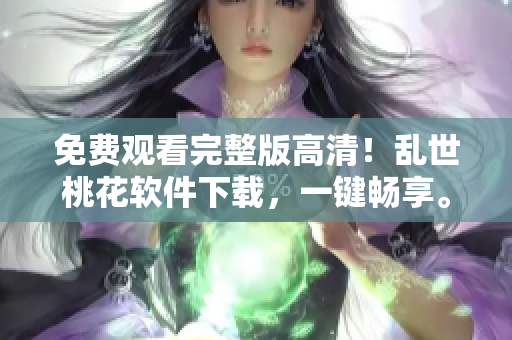 免费观看完整版高清！乱世桃花软件下载，一键畅享。