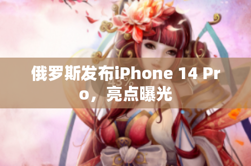 俄罗斯发布iPhone 14 Pro，亮点曝光