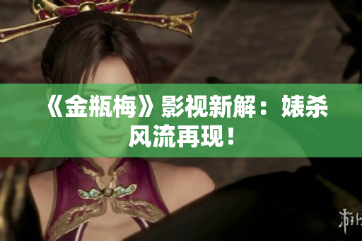 《金瓶梅》影视新解：婊杀风流再现！