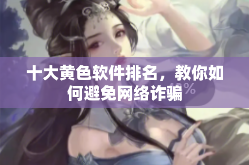 十大黄色软件排名，教你如何避免网络诈骗
