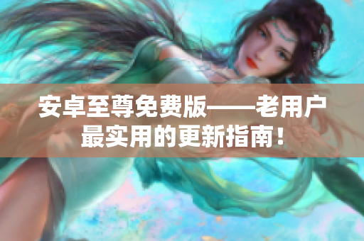 安卓至尊免费版——老用户最实用的更新指南！