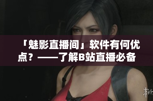 「魅影直播间」软件有何优点？——了解B站直播必备