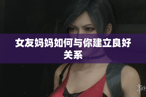 女友妈妈如何与你建立良好关系