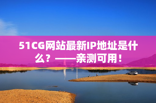 51CG网站最新IP地址是什么？——亲测可用！