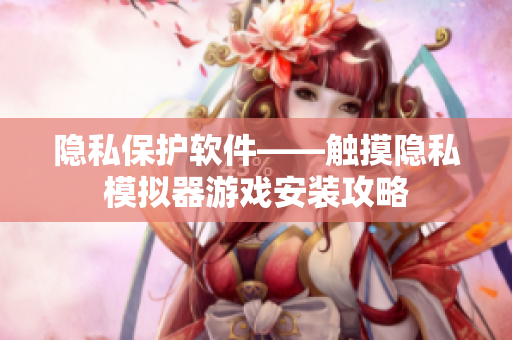 隐私保护软件——触摸隐私模拟器游戏安装攻略