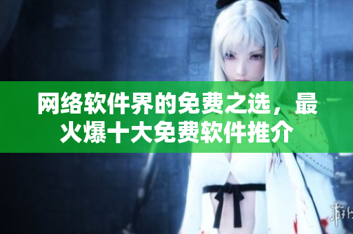 网络软件界的免费之选，最火爆十大免费软件推介