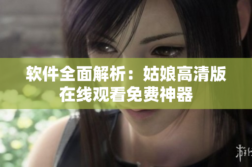 软件全面解析：姑娘高清版在线观看免费神器