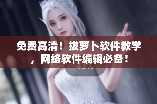 免费高清！拔萝卜软件教学，网络软件编辑必备！