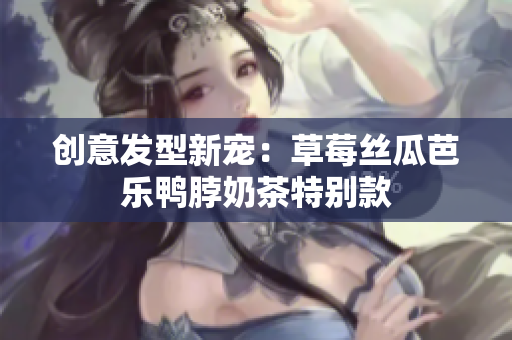 创意发型新宠：草莓丝瓜芭乐鸭脖奶茶特别款