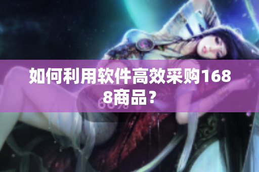 如何利用软件高效采购1688商品？