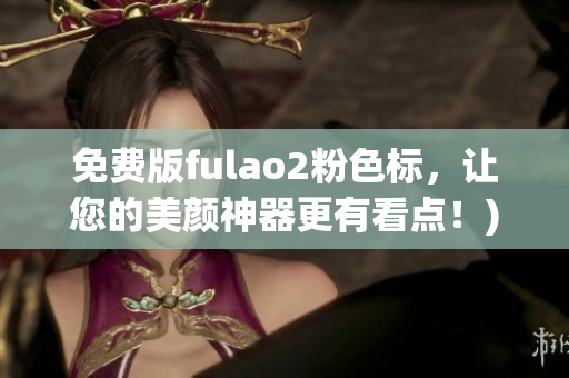 免费版fulao2粉色标，让您的美颜神器更有看点！)