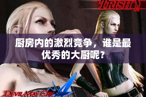 厨房内的激烈竞争，谁是最优秀的大厨呢？
