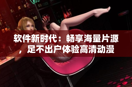 软件新时代：畅享海量片源，足不出户体验高清动漫