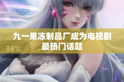 九一果冻制品厂成为电视剧最热门话题