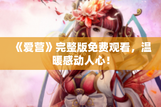 《爱营》完整版免费观看，温暖感动人心！