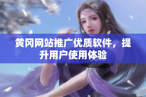 黄冈网站推广优质软件，提升用户使用体验