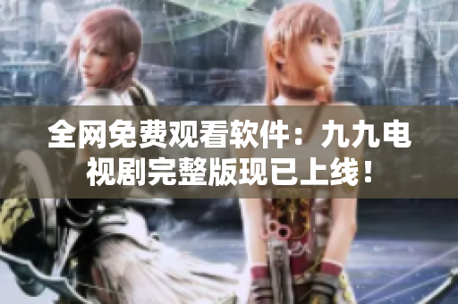 全网免费观看软件：九九电视剧完整版现已上线！