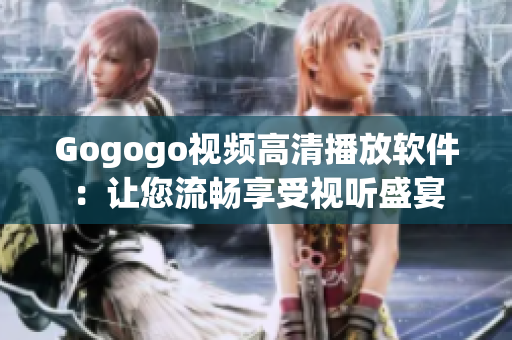 Gogogo视频高清播放软件：让您流畅享受视听盛宴