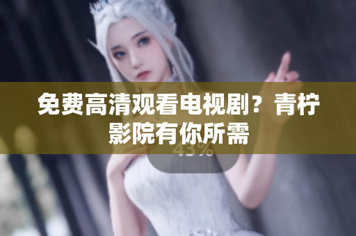免费高清观看电视剧？青柠影院有你所需