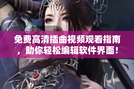 免费高清插曲视频观看指南，助你轻松编辑软件界面！