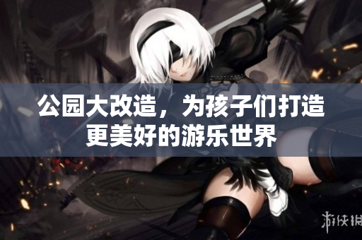 公园大改造，为孩子们打造更美好的游乐世界