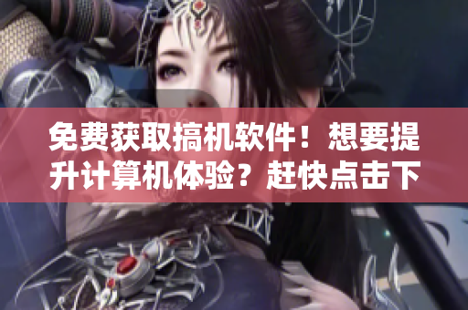 免费获取搞机软件！想要提升计算机体验？赶快点击下载！
